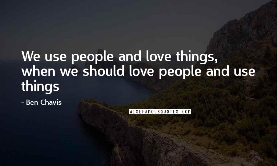 Ben Chavis Quotes: We use people and love things, when we should love people and use things