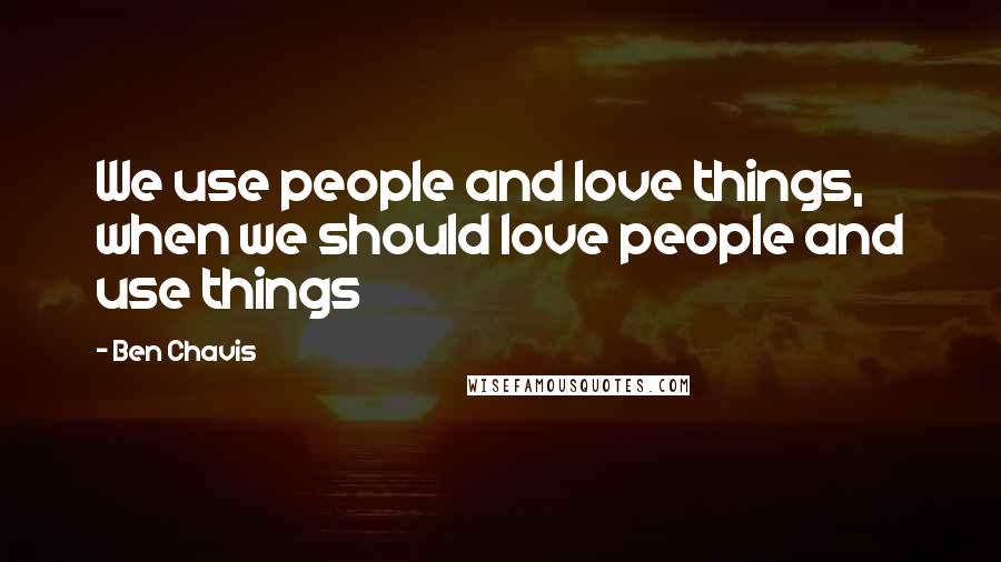 Ben Chavis Quotes: We use people and love things, when we should love people and use things