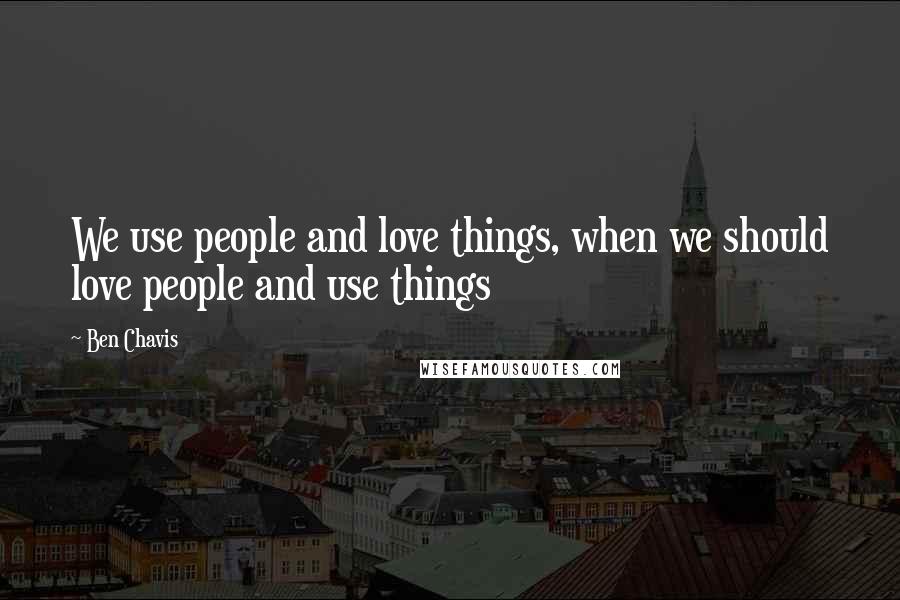 Ben Chavis Quotes: We use people and love things, when we should love people and use things