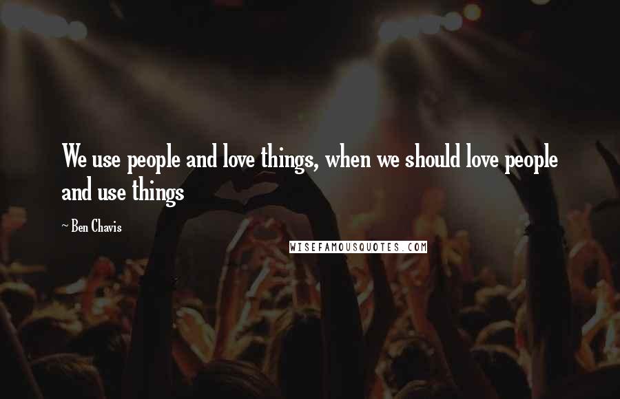 Ben Chavis Quotes: We use people and love things, when we should love people and use things