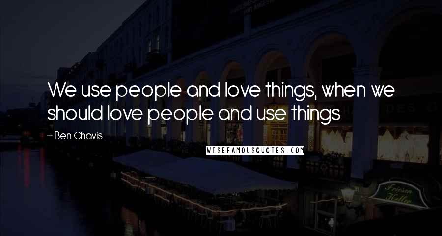 Ben Chavis Quotes: We use people and love things, when we should love people and use things