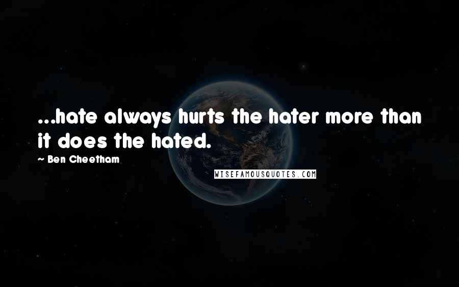 Ben Cheetham Quotes: ...hate always hurts the hater more than it does the hated.