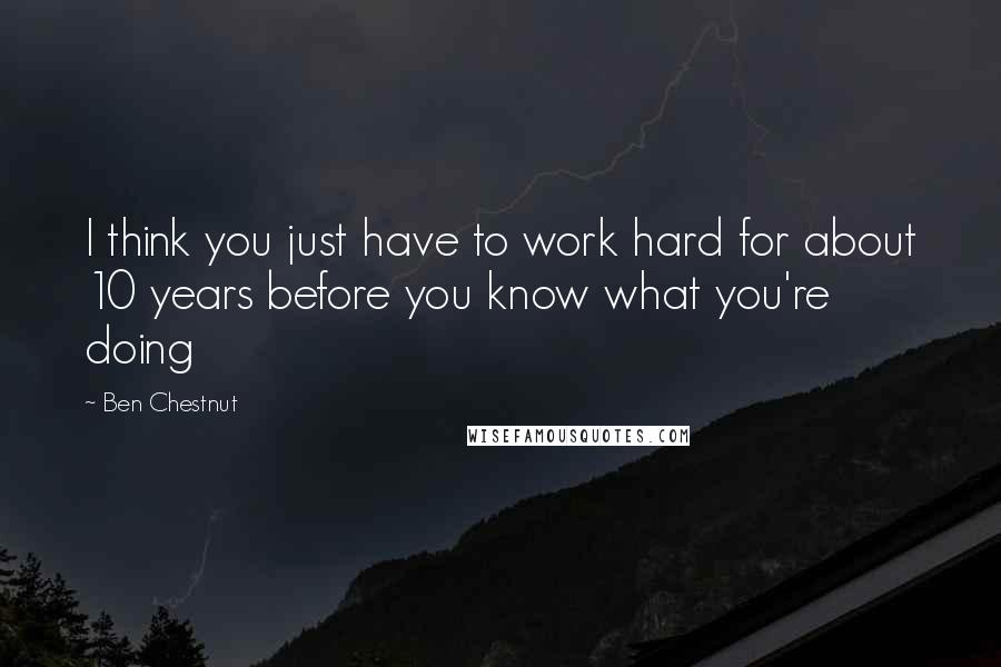 Ben Chestnut Quotes: I think you just have to work hard for about 10 years before you know what you're doing