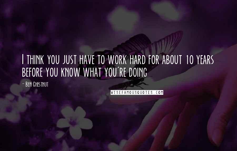 Ben Chestnut Quotes: I think you just have to work hard for about 10 years before you know what you're doing