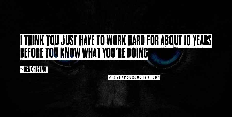 Ben Chestnut Quotes: I think you just have to work hard for about 10 years before you know what you're doing