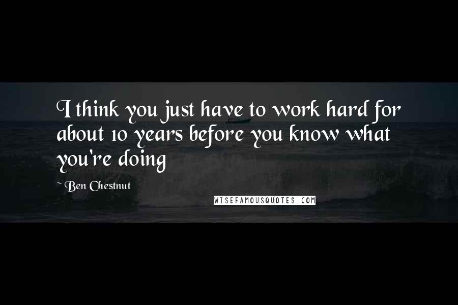 Ben Chestnut Quotes: I think you just have to work hard for about 10 years before you know what you're doing