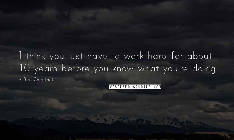 Ben Chestnut Quotes: I think you just have to work hard for about 10 years before you know what you're doing