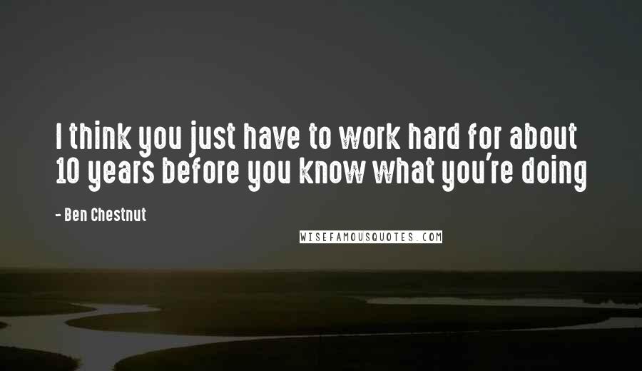 Ben Chestnut Quotes: I think you just have to work hard for about 10 years before you know what you're doing