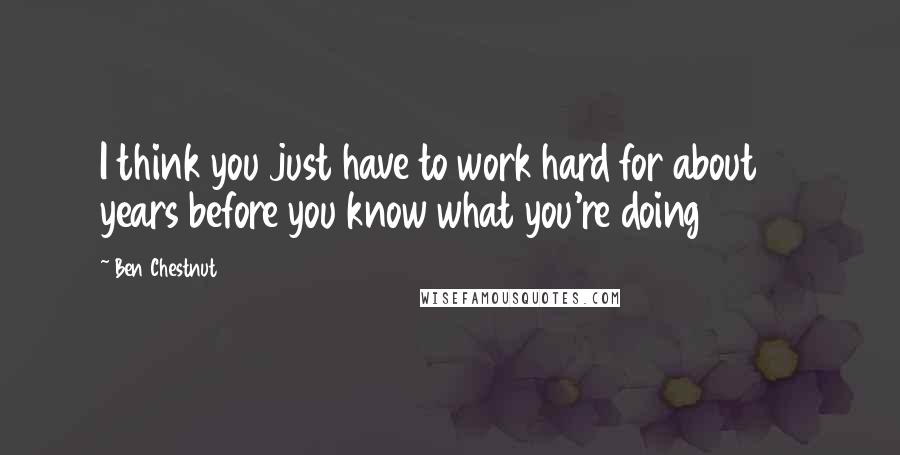 Ben Chestnut Quotes: I think you just have to work hard for about 10 years before you know what you're doing