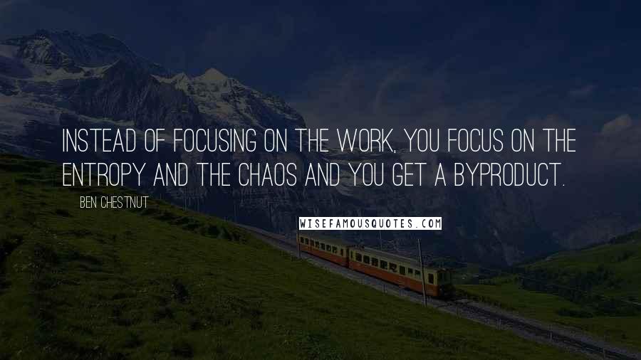 Ben Chestnut Quotes: Instead of focusing on the work, you focus on the entropy and the chaos and you get a byproduct.