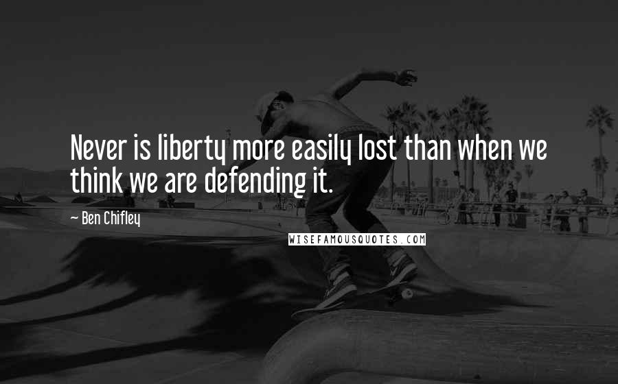 Ben Chifley Quotes: Never is liberty more easily lost than when we think we are defending it.