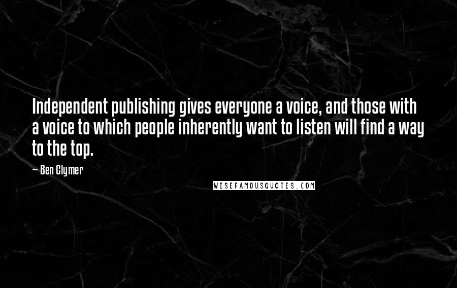 Ben Clymer Quotes: Independent publishing gives everyone a voice, and those with a voice to which people inherently want to listen will find a way to the top.