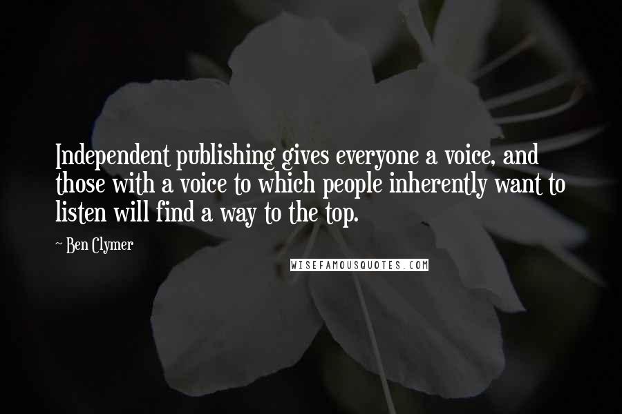 Ben Clymer Quotes: Independent publishing gives everyone a voice, and those with a voice to which people inherently want to listen will find a way to the top.