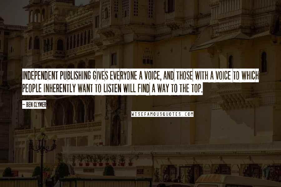 Ben Clymer Quotes: Independent publishing gives everyone a voice, and those with a voice to which people inherently want to listen will find a way to the top.