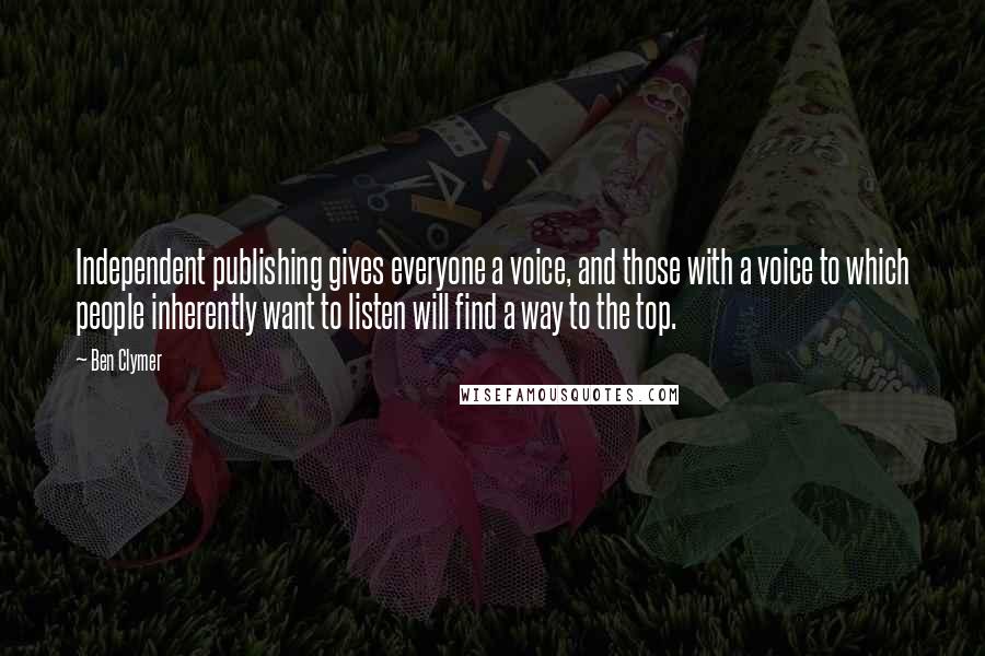 Ben Clymer Quotes: Independent publishing gives everyone a voice, and those with a voice to which people inherently want to listen will find a way to the top.