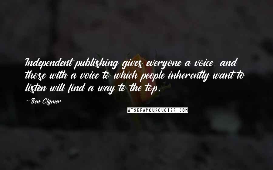 Ben Clymer Quotes: Independent publishing gives everyone a voice, and those with a voice to which people inherently want to listen will find a way to the top.