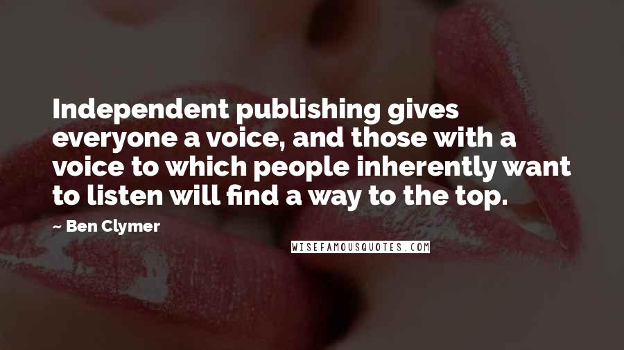 Ben Clymer Quotes: Independent publishing gives everyone a voice, and those with a voice to which people inherently want to listen will find a way to the top.