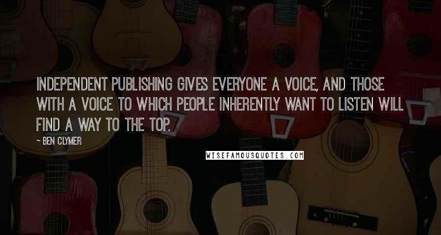 Ben Clymer Quotes: Independent publishing gives everyone a voice, and those with a voice to which people inherently want to listen will find a way to the top.
