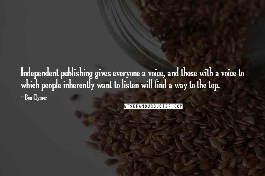 Ben Clymer Quotes: Independent publishing gives everyone a voice, and those with a voice to which people inherently want to listen will find a way to the top.