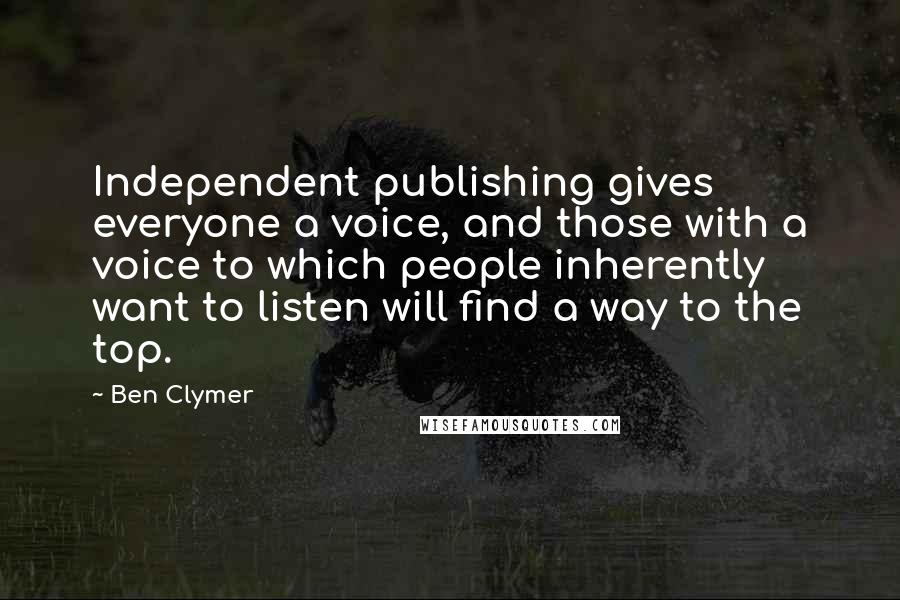 Ben Clymer Quotes: Independent publishing gives everyone a voice, and those with a voice to which people inherently want to listen will find a way to the top.