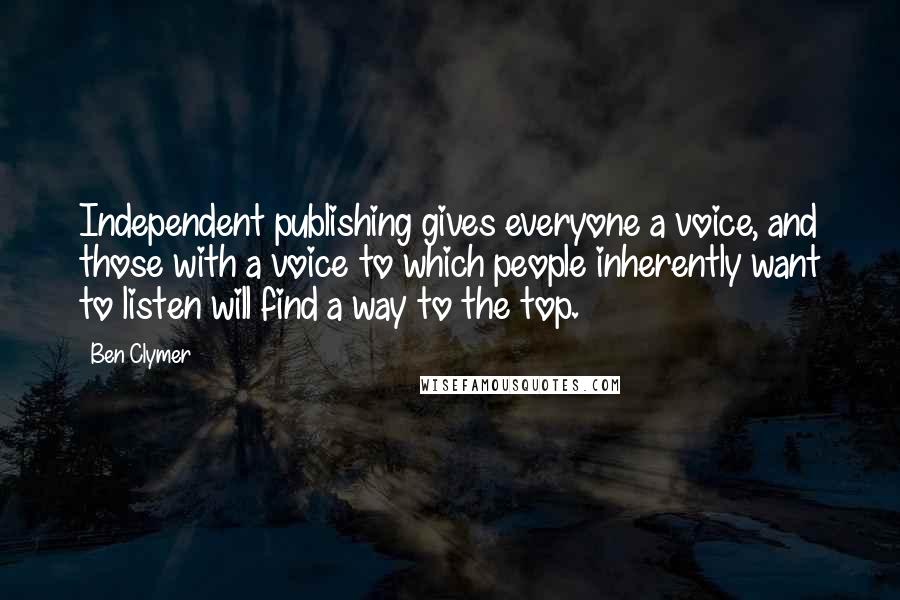 Ben Clymer Quotes: Independent publishing gives everyone a voice, and those with a voice to which people inherently want to listen will find a way to the top.