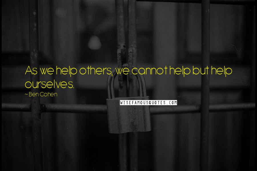 Ben Cohen Quotes: As we help others, we cannot help but help ourselves.