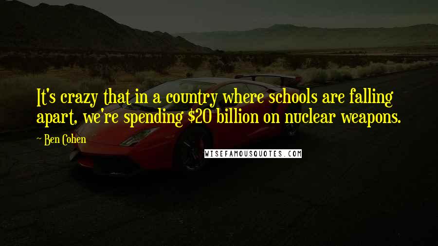 Ben Cohen Quotes: It's crazy that in a country where schools are falling apart, we're spending $20 billion on nuclear weapons.