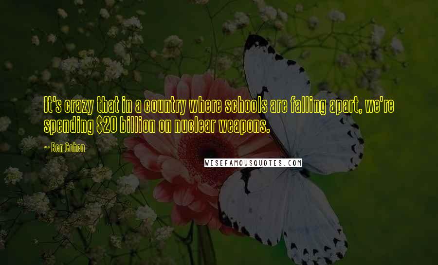 Ben Cohen Quotes: It's crazy that in a country where schools are falling apart, we're spending $20 billion on nuclear weapons.