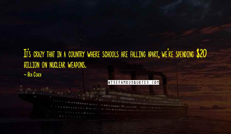 Ben Cohen Quotes: It's crazy that in a country where schools are falling apart, we're spending $20 billion on nuclear weapons.