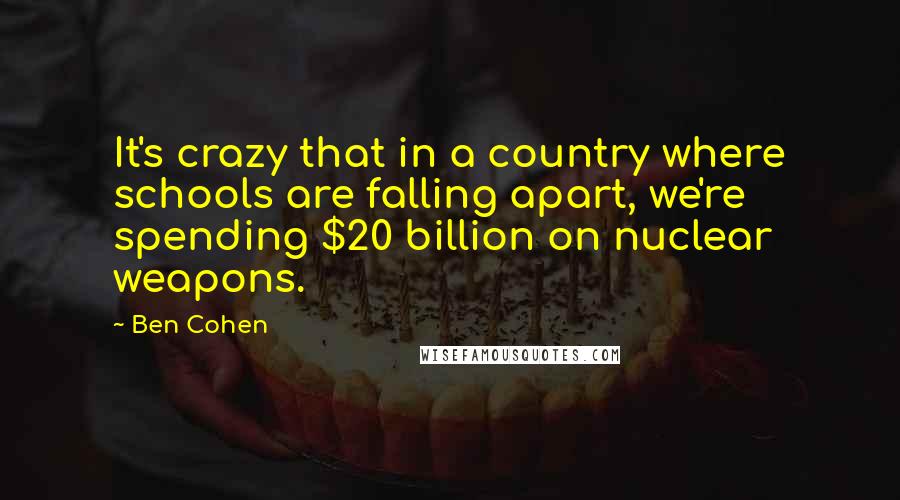 Ben Cohen Quotes: It's crazy that in a country where schools are falling apart, we're spending $20 billion on nuclear weapons.