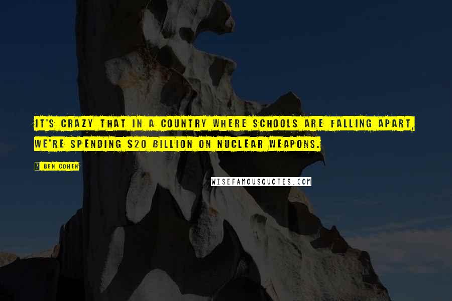 Ben Cohen Quotes: It's crazy that in a country where schools are falling apart, we're spending $20 billion on nuclear weapons.