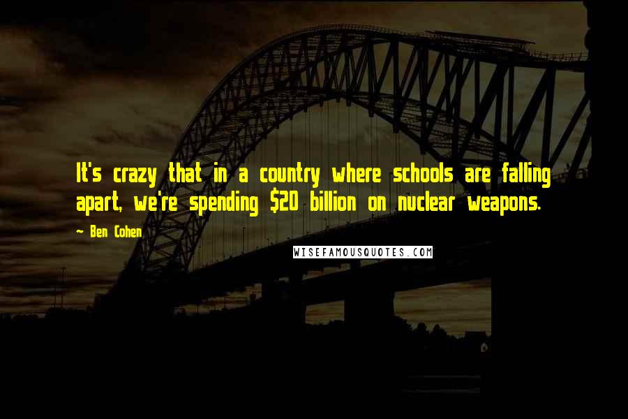 Ben Cohen Quotes: It's crazy that in a country where schools are falling apart, we're spending $20 billion on nuclear weapons.