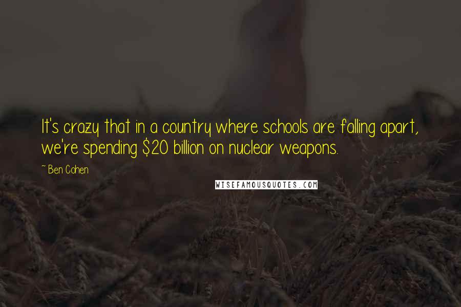 Ben Cohen Quotes: It's crazy that in a country where schools are falling apart, we're spending $20 billion on nuclear weapons.