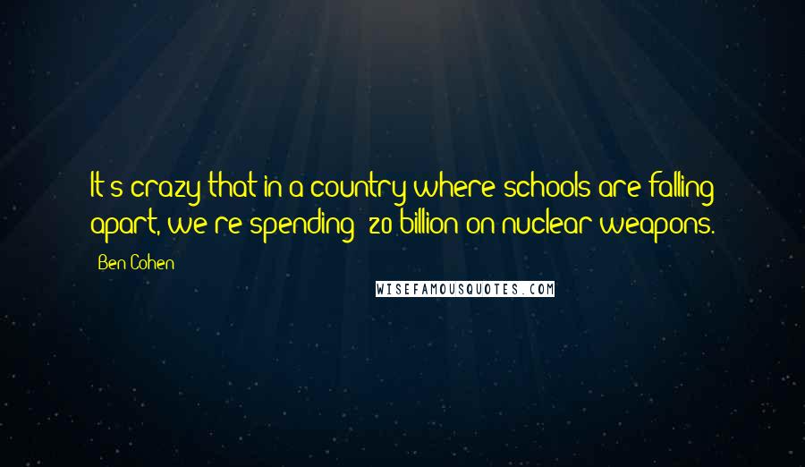 Ben Cohen Quotes: It's crazy that in a country where schools are falling apart, we're spending $20 billion on nuclear weapons.