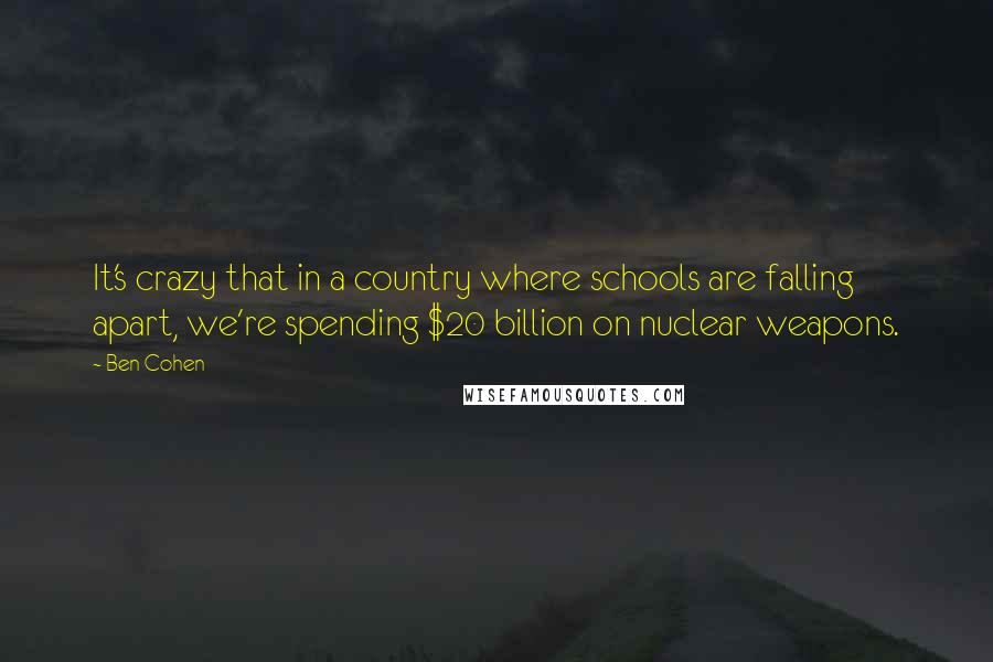 Ben Cohen Quotes: It's crazy that in a country where schools are falling apart, we're spending $20 billion on nuclear weapons.