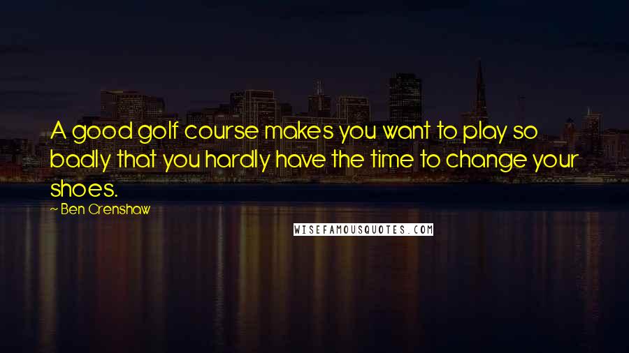 Ben Crenshaw Quotes: A good golf course makes you want to play so badly that you hardly have the time to change your shoes.