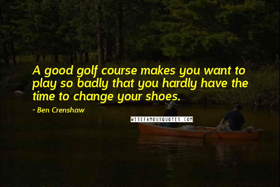 Ben Crenshaw Quotes: A good golf course makes you want to play so badly that you hardly have the time to change your shoes.