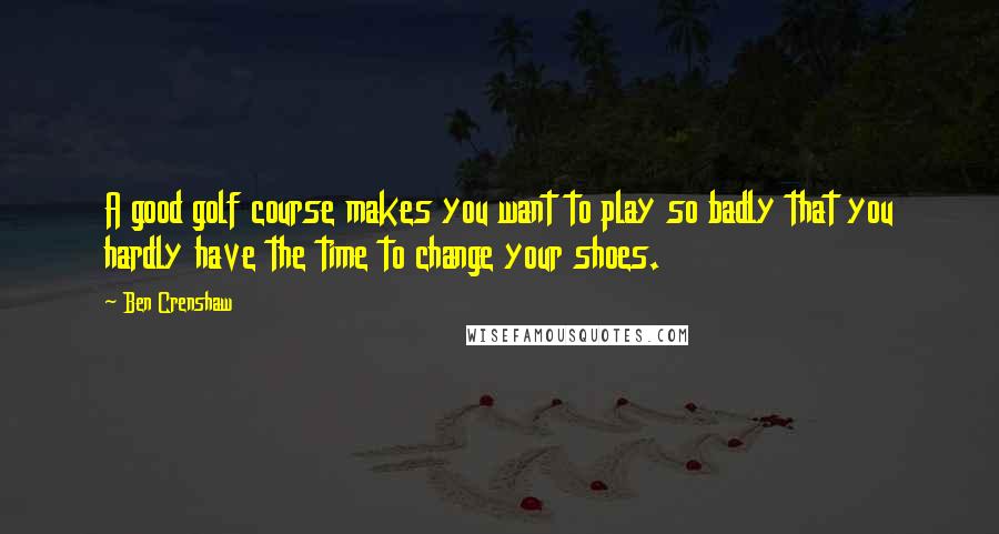 Ben Crenshaw Quotes: A good golf course makes you want to play so badly that you hardly have the time to change your shoes.