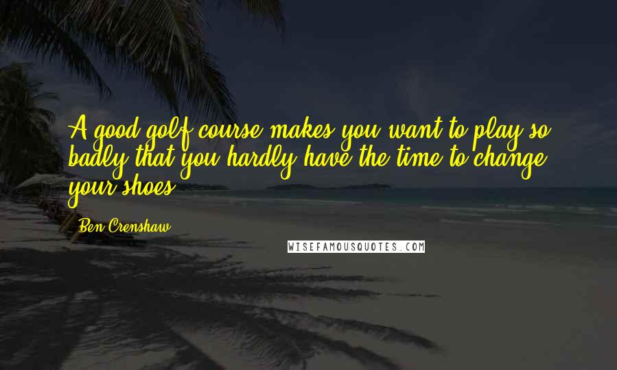 Ben Crenshaw Quotes: A good golf course makes you want to play so badly that you hardly have the time to change your shoes.