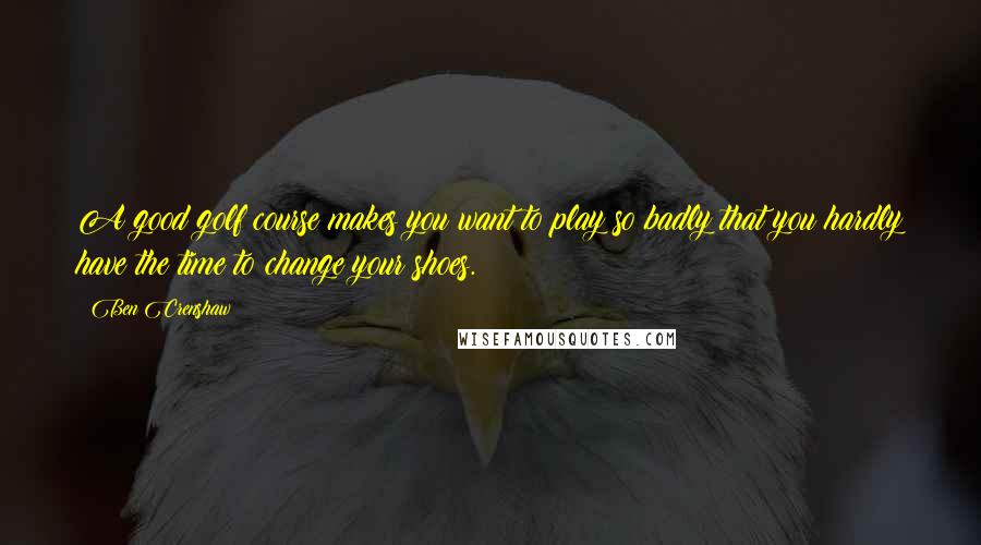 Ben Crenshaw Quotes: A good golf course makes you want to play so badly that you hardly have the time to change your shoes.