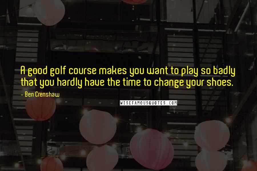 Ben Crenshaw Quotes: A good golf course makes you want to play so badly that you hardly have the time to change your shoes.