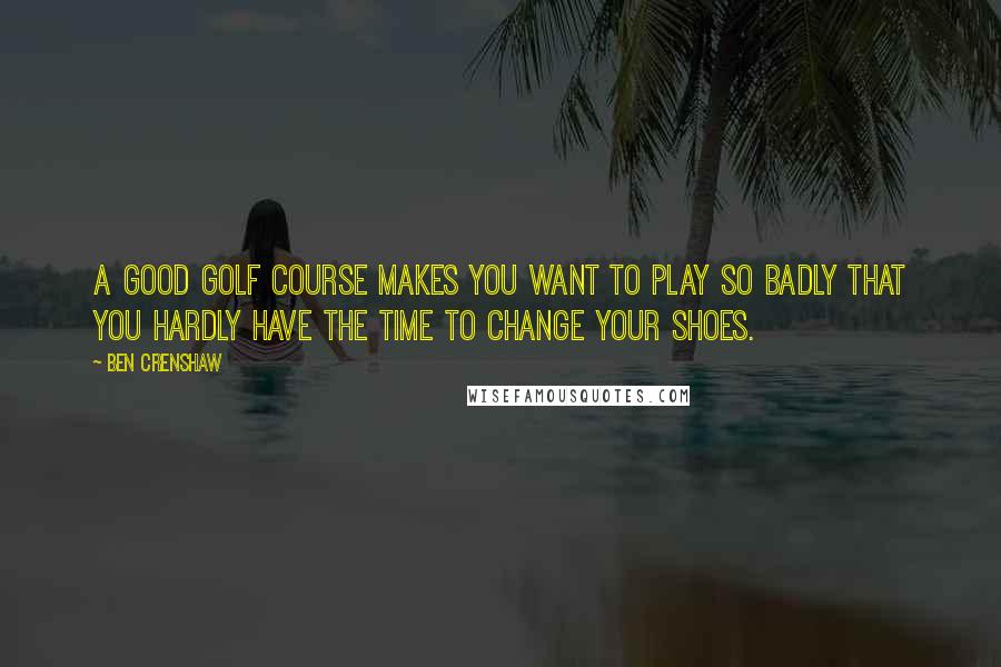 Ben Crenshaw Quotes: A good golf course makes you want to play so badly that you hardly have the time to change your shoes.