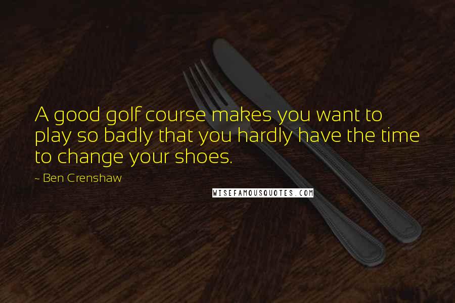 Ben Crenshaw Quotes: A good golf course makes you want to play so badly that you hardly have the time to change your shoes.