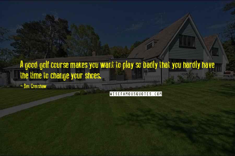 Ben Crenshaw Quotes: A good golf course makes you want to play so badly that you hardly have the time to change your shoes.