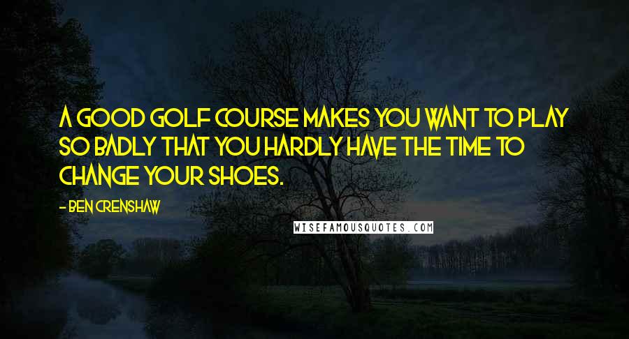 Ben Crenshaw Quotes: A good golf course makes you want to play so badly that you hardly have the time to change your shoes.