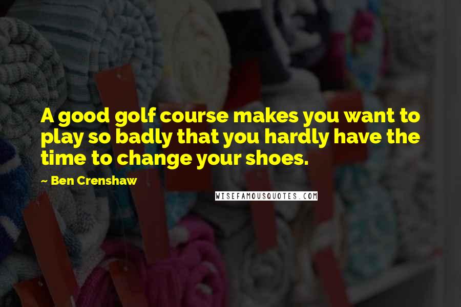 Ben Crenshaw Quotes: A good golf course makes you want to play so badly that you hardly have the time to change your shoes.