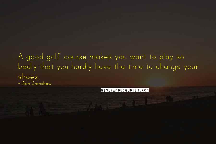 Ben Crenshaw Quotes: A good golf course makes you want to play so badly that you hardly have the time to change your shoes.