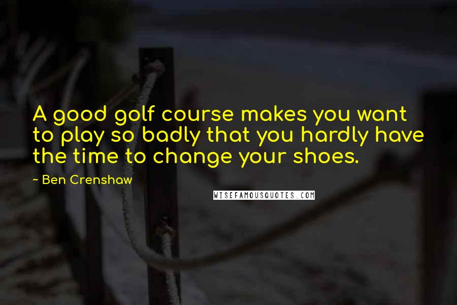 Ben Crenshaw Quotes: A good golf course makes you want to play so badly that you hardly have the time to change your shoes.