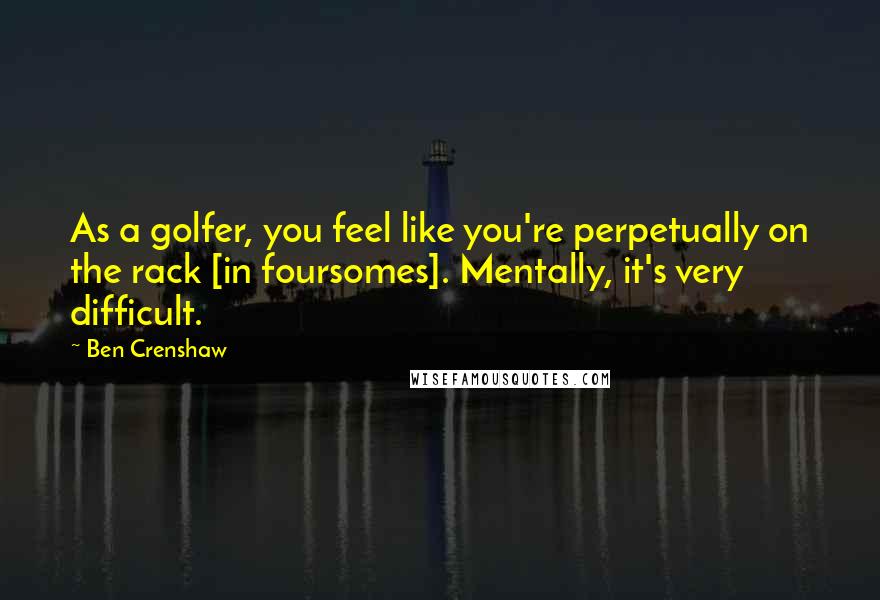 Ben Crenshaw Quotes: As a golfer, you feel like you're perpetually on the rack [in foursomes]. Mentally, it's very difficult.