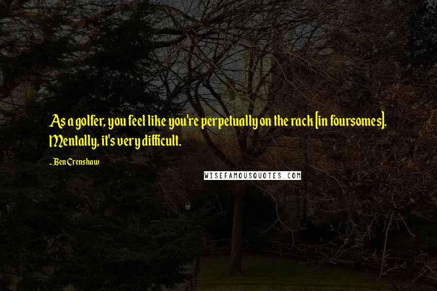 Ben Crenshaw Quotes: As a golfer, you feel like you're perpetually on the rack [in foursomes]. Mentally, it's very difficult.